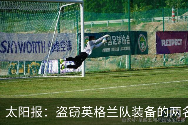 太阳报：盗窃英格兰队装备的两名司机最高面临7年监禁